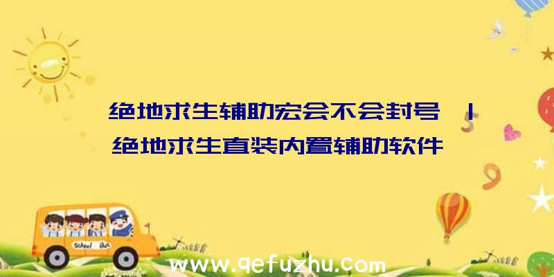 「绝地求生辅助宏会不会封号」|绝地求生直装内置辅助软件